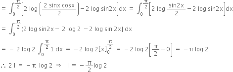 equals space integral subscript 0 superscript straight pi over 2 end superscript open square brackets 2 space log space open parentheses fraction numerator 2 space sinx space cosx over denominator 2 end fraction close parentheses minus 2 space log space sin 2 straight x close square brackets dx space equals space integral subscript 0 superscript straight pi over 2 end superscript open square brackets 2 space log space fraction numerator sin 2 straight x over denominator 2 end fraction minus 2 space log space sin 2 straight x close square brackets dx
equals space integral subscript 0 superscript straight pi over 2 end superscript left parenthesis 2 space log space sin 2 straight x minus space 2 space log space 2 space minus 2 space log space sin space 2 straight x right square bracket space dx
equals space minus space 2 space log space 2 space integral subscript 0 superscript straight pi over 2 end superscript 1 space dx space equals space minus 2 space log space 2 open square brackets straight x close square brackets subscript 0 superscript straight pi over 2 end superscript space equals space minus 2 space log space 2 open square brackets straight pi over 2 minus 0 close square brackets space equals space minus straight pi space log space 2
therefore space 2 space straight I space equals space minus straight pi space space log space 2 space rightwards double arrow space space space straight I space equals space minus straight pi over 2 log space 2