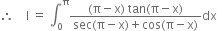 therefore space space space space straight I space equals space integral subscript 0 superscript straight pi fraction numerator left parenthesis straight pi minus straight x right parenthesis space tan left parenthesis straight pi minus straight x right parenthesis over denominator sec left parenthesis straight pi minus straight x right parenthesis plus cos left parenthesis straight pi minus straight x right parenthesis end fraction dx