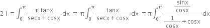 2 space straight I space equals integral subscript 0 superscript straight pi fraction numerator straight pi space tanx over denominator secx plus cosx end fraction dx space equals space straight pi integral subscript 0 superscript straight pi fraction numerator tanx over denominator secx plus cosx end fraction dx space equals straight pi integral subscript 0 superscript straight pi fraction numerator begin display style sinx over cosx end style over denominator begin display style 1 over cosx end style plus cosx end fraction dx
