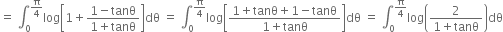 equals space integral subscript 0 superscript straight pi over 4 end superscript log open square brackets 1 plus fraction numerator 1 minus tanθ over denominator 1 plus tanθ end fraction close square brackets dθ space equals space integral subscript 0 superscript straight pi over 4 end superscript log open square brackets fraction numerator 1 plus tanθ plus 1 minus tanθ over denominator 1 plus tanθ end fraction close square brackets dθ space equals space integral subscript 0 superscript straight pi over 4 end superscript log open parentheses fraction numerator 2 over denominator 1 plus tanθ end fraction close parentheses dθ