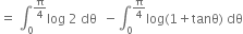 equals space integral subscript 0 superscript straight pi over 4 end superscript log space 2 space dθ space space minus integral subscript 0 superscript straight pi over 4 end superscript log left parenthesis 1 plus tanθ right parenthesis space dθ

