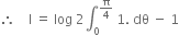 therefore space space space space straight I space equals space log space 2 integral subscript 0 superscript straight pi over 4 end superscript space 1. space dθ space minus space 1