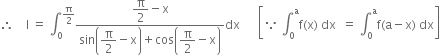 therefore space space space space straight I space equals space integral subscript 0 superscript straight pi over 2 end superscript fraction numerator begin display style straight pi over 2 end style minus straight x over denominator sin open parentheses begin display style straight pi over 2 end style minus straight x close parentheses plus cos open parentheses begin display style straight pi over 2 end style minus straight x close parentheses end fraction dx space space space space space space open square brackets because space integral subscript 0 superscript straight a straight f left parenthesis straight x right parenthesis space dx space space equals space integral subscript 0 superscript straight a straight f left parenthesis straight a minus straight x right parenthesis space dx close square brackets