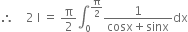 therefore space space space space 2 space straight I space equals space straight pi over 2 integral subscript 0 superscript straight pi over 2 end superscript fraction numerator 1 over denominator cosx plus sinx end fraction dx