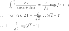 therefore space space space space space integral subscript 0 superscript straight pi over 2 end superscript fraction numerator dx over denominator cosx plus sinx end fraction space equals space fraction numerator 2 over denominator square root of 2 end fraction log left parenthesis square root of 2 plus 1 right parenthesis
therefore space space space space from space left parenthesis 3 right parenthesis comma space space 2 space straight I space equals space fraction numerator 2 over denominator square root of 2 end fraction log left parenthesis square root of 2 plus 1 right parenthesis
therefore space space straight I space equals space fraction numerator 1 over denominator square root of 2 end fraction log left parenthesis square root of 2 plus 1 right parenthesis