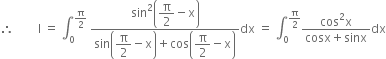 therefore space space space space space space space space straight I space equals space integral subscript 0 superscript straight pi over 2 end superscript space fraction numerator sin squared open parentheses begin display style straight pi over 2 end style minus straight x close parentheses over denominator sin open parentheses begin display style straight pi over 2 end style minus straight x close parentheses plus cos open parentheses begin display style straight pi over 2 end style minus straight x close parentheses end fraction dx space equals space integral subscript 0 superscript straight pi over 2 end superscript fraction numerator cos squared straight x over denominator cosx plus sinx end fraction dx