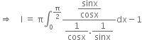 rightwards double arrow space space space space straight I space equals space straight pi integral subscript 0 superscript straight pi over 2 end superscript fraction numerator begin display style sinx over cosx end style over denominator begin display style 1 over cosx end style. begin display style 1 over sinx end style end fraction dx minus 1