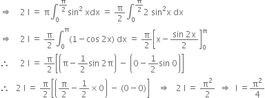 rightwards double arrow space space space space 2 space straight I space equals space straight pi integral subscript 0 superscript straight pi over 2 end superscript sin squared space xdx space equals space straight pi over 2 integral subscript 0 superscript straight pi over 2 end superscript 2 space sin squared straight x space dx
rightwards double arrow space space space space 2 space straight I space equals space straight pi over 2 integral subscript 0 superscript straight pi left parenthesis 1 minus cos space 2 straight x right parenthesis space dx space equals space straight pi over 2 open square brackets straight x minus fraction numerator sin space 2 straight x over denominator 2 end fraction close square brackets subscript 0 superscript straight pi
therefore space space space space space 2 space straight I space equals space straight pi over 2 open square brackets open parentheses straight pi minus 1 half sin space 2 straight pi close parentheses space minus space open parentheses 0 minus 1 half sin space 0 close parentheses close square brackets
therefore space space space 2 space straight I space equals space straight pi over 2 open square brackets open parentheses straight pi over 2 minus 1 half cross times 0 close parentheses space minus space left parenthesis 0 minus 0 right parenthesis close square brackets space space space space rightwards double arrow space space space 2 space straight I space equals space straight pi squared over 2 space space rightwards double arrow space space straight I space equals straight pi squared over 4