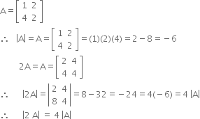 straight A equals open square brackets table row 1 2 row 4 2 end table close square brackets
therefore space space space open vertical bar straight A close vertical bar equals straight A equals open square brackets table row 1 2 row 4 2 end table close square brackets equals left parenthesis 1 right parenthesis left parenthesis 2 right parenthesis left parenthesis 4 right parenthesis equals 2 minus 8 equals negative 6
space space space space space space space space space 2 straight A equals straight A equals open square brackets table row 2 4 row 4 4 end table close square brackets
therefore space space space space space space open vertical bar 2 straight A close vertical bar equals open vertical bar table row 2 4 row 8 4 end table close vertical bar equals 8 minus 32 equals negative 24 equals 4 left parenthesis negative 6 right parenthesis equals 4 space open vertical bar straight A close vertical bar
therefore space space space space space space open vertical bar 2 space straight A close vertical bar space equals space 4 space open vertical bar straight A close vertical bar