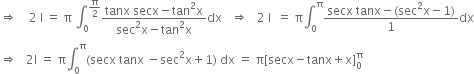 rightwards double arrow space space space space 2 space straight I space equals space straight pi space integral subscript 0 superscript straight pi over 2 end superscript fraction numerator tanx space secx minus tan squared straight x over denominator sec squared straight x minus tan squared straight x end fraction dx space space space rightwards double arrow space space space 2 space straight I space space equals space straight pi integral subscript 0 superscript straight pi fraction numerator secx space tanx minus left parenthesis sec squared straight x minus 1 right parenthesis over denominator 1 end fraction dx
rightwards double arrow space space space 2 straight I space equals space straight pi integral subscript 0 superscript straight pi left parenthesis secx space tanx space minus sec squared straight x plus 1 right parenthesis space dx space equals space straight pi left square bracket secx minus tanx plus straight x right square bracket subscript 0 superscript straight pi
