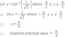 Let space space straight y space equals sin to the power of negative 1 end exponent open parentheses fraction numerator 1 over denominator square root of 2 end fraction close parentheses space where space space straight pi over 2 less or equal than space straight y space less or equal than space straight pi over 2
therefore space space space sin space straight y space equals fraction numerator 1 over denominator square root of 2 end fraction space where space minus straight pi over 2 space less or equal than space straight y space less or equal than space straight pi over 2
therefore space space space space space space space space straight y equals straight pi over 4
therefore space space space space space space space required space principal space value space equals space straight pi over 4

