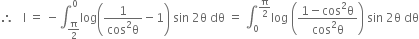 therefore space space space straight I space equals space minus integral subscript straight pi over 2 end subscript superscript 0 log open parentheses fraction numerator 1 over denominator cos squared straight theta end fraction minus 1 close parentheses space sin space 2 straight theta space dθ space equals space integral subscript 0 superscript straight pi over 2 end superscript log space open parentheses fraction numerator 1 minus cos squared straight theta over denominator cos squared straight theta end fraction close parentheses space sin space 2 straight theta space dθ