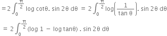 equals 2 integral subscript 0 superscript straight pi over 2 end superscript space log space cotθ. space sin space 2 straight theta space dθ space equals space 2 integral subscript 0 superscript straight pi over 2 end superscript log open parentheses fraction numerator 1 over denominator tan space straight theta end fraction close parentheses. space sin space 2 straight theta space dθ
space equals space 2 integral subscript 0 superscript straight pi over 2 end superscript left parenthesis log space 1 space minus space log space tanθ right parenthesis space. space sin space 2 straight theta space dθ
