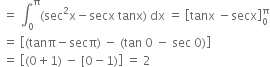 space equals space integral subscript 0 superscript straight pi left parenthesis sec squared straight x minus secx space tanx right parenthesis space dx space equals space open square brackets tanx space minus secx close square brackets subscript 0 superscript straight pi
space equals space open square brackets left parenthesis tanπ minus secπ right parenthesis space minus space left parenthesis tan space 0 space minus space sec space 0 right parenthesis close square brackets
space equals space open square brackets left parenthesis 0 plus 1 right parenthesis space minus space left square bracket 0 minus 1 right parenthesis close square brackets space equals space 2