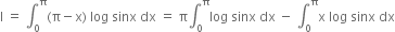 straight I space equals space integral subscript 0 superscript straight pi left parenthesis straight pi minus straight x right parenthesis space log space sinx space dx space equals space straight pi integral subscript 0 superscript straight pi log space sinx space dx space minus space integral subscript 0 superscript straight pi straight x space log space sinx space dx