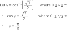 Let space straight y equals cos to the power of negative 1 end exponent open parentheses fraction numerator square root of 3 over denominator 2 end fraction close parentheses space space space space space space space where space 0 less or equal than straight y less or equal than straight pi
therefore space space space cos space straight y equals fraction numerator square root of 3 over denominator 2 end fraction space space space space space space space space space space space where space 0 space less or equal than space straight y less or equal than straight pi
therefore space space space space space straight y equals straight pi over 6