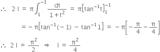 therefore space space space 2 space straight I space equals space straight pi integral subscript 1 superscript negative 1 end superscript fraction numerator dt over denominator 1 plus straight t squared end fraction space equals space straight pi open square brackets tan to the power of negative 1 end exponent straight t close square brackets subscript 1 superscript negative 1 end superscript
space space space space space space space space space space space space space equals negative straight pi open square brackets tan to the power of negative 1 end exponent left parenthesis negative 1 right parenthesis space minus space tan to the power of negative 1 end exponent 1 close square brackets space equals space minus straight pi open square brackets negative straight pi over 4 minus straight pi over 4 close square brackets
therefore space space 2 space straight I space equals space straight pi squared over 2 space space rightwards double arrow space space space space straight I space equals space straight pi squared over 4