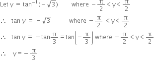 Let space straight y space equals space tan to the power of negative 1 end exponent left parenthesis negative square root of 3 right parenthesis space space space space space space space space space where space minus straight pi over 2 less than straight y less than straight pi over 2
therefore space space space tan space y space equals space minus square root of 3 space space space space space space space space space space space space where space minus straight pi over 2 space less than straight y less than straight pi over 2
therefore space space space tan space straight y space equals space minus tan straight pi over 3 equals tan open parentheses negative straight pi over 3 close parentheses space where space minus straight pi over 2 less than straight y less than straight pi over 2
therefore space space space space straight y equals negative straight pi over 3