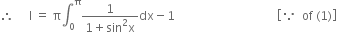 therefore space space space space space straight I space equals space straight pi integral subscript 0 superscript straight pi fraction numerator 1 over denominator 1 plus sin squared straight x end fraction dx minus 1 space space space space space space space space space space space space space space space space space space space space space space space space space space space space space space space space space space open square brackets because space space of space left parenthesis 1 right parenthesis close square brackets