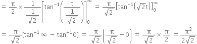 equals space straight pi over 2 cross times fraction numerator 1 over denominator begin display style fraction numerator 1 over denominator square root of 2 end fraction end style end fraction open square brackets tan to the power of negative 1 end exponent open parentheses fraction numerator straight t over denominator begin display style fraction numerator 1 over denominator square root of 2 end fraction end style end fraction close parentheses close square brackets subscript 0 superscript infinity space equals space fraction numerator straight pi over denominator square root of 2 end fraction open square brackets tan to the power of negative 1 end exponent open parentheses square root of 2 straight t close parentheses close square brackets subscript 0 superscript infinity
equals space fraction numerator straight pi over denominator square root of 2 end fraction left square bracket tan to the power of negative 1 end exponent infinity space minus space tan to the power of negative 1 end exponent 0 right square bracket space equals space fraction numerator straight pi over denominator square root of 2 end fraction open parentheses fraction numerator straight pi over denominator square root of 2 end fraction minus 0 close parentheses space equals space fraction numerator straight pi over denominator square root of 2 end fraction cross times straight pi over 2 space equals fraction numerator straight pi squared over denominator 2 square root of 2 end fraction