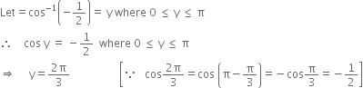 Let equals cos to the power of negative 1 end exponent open parentheses negative 1 half close parentheses equals space straight y space where space 0 space less or equal than space straight y space less or equal than space straight pi
therefore space space space space cos space straight y space equals space minus 1 half space space where space 0 space less or equal than space straight y space less or equal than space straight pi
rightwards double arrow space space space space space straight y equals fraction numerator 2 straight pi over denominator 3 end fraction space space space space space space space space space space space space space space space space space space open square brackets because space space space cos fraction numerator 2 straight pi over denominator 3 end fraction equals cos space open parentheses straight pi minus straight pi over 3 close parentheses equals negative cos straight pi over 3 equals negative 1 half close square brackets