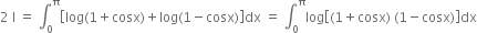 2 space straight I space equals space integral subscript 0 superscript straight pi open square brackets log left parenthesis 1 plus cosx right parenthesis plus log left parenthesis 1 minus cosx right parenthesis close square brackets dx space equals space integral subscript 0 superscript straight pi log open square brackets left parenthesis 1 plus cosx right parenthesis space left parenthesis 1 minus cosx right parenthesis close square brackets dx
