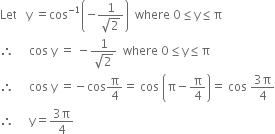 Let space space space straight y space equals cos to the power of negative 1 end exponent open parentheses negative fraction numerator 1 over denominator square root of 2 end fraction close parentheses space space where space 0 less or equal than straight y less or equal than straight pi
therefore space space space space space cos space straight y space equals space minus fraction numerator 1 over denominator square root of 2 end fraction space space where space 0 less or equal than straight y less or equal than straight pi
therefore space space space space space cos space straight y space equals negative cos straight pi over 4 equals space cos space open parentheses straight pi minus straight pi over 4 close parentheses equals space cos space fraction numerator 3 straight pi over denominator 4 end fraction
therefore space space space space space straight y equals fraction numerator 3 straight pi over denominator 4 end fraction