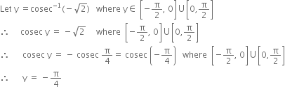 Let space straight y space equals cosec to the power of negative 1 end exponent left parenthesis negative square root of 2 right parenthesis space space space where space straight y element of space open square brackets negative straight pi over 2 comma space 0 close square brackets union open square brackets 0 comma straight pi over 2 close square brackets
therefore space space space space space cosec space straight y space equals space minus square root of 2 space space space space space where space space open square brackets negative straight pi over 2 comma space 0 close square brackets union open square brackets 0 comma straight pi over 2 close square brackets
therefore space space space space space space cosec space straight y space equals space minus space cosec space straight pi over 4 equals space cosec space open parentheses negative straight pi over 4 close parentheses space space space where space space open square brackets negative straight pi over 2 comma space 0 close square brackets union open square brackets 0 comma straight pi over 2 close square brackets
therefore space space space space space space straight y space equals space minus straight pi over 4
