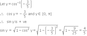 Let space straight y equals cos to the power of negative 1 end exponent open parentheses negative 3 over 5 close parentheses
therefore space space space cos space straight y equals negative 3 over 5 space and space straight y element of space left square bracket 0 comma space straight pi right square bracket
therefore space space space sin space straight y space is space plus space ve
sin space straight y space equals space square root of 1 minus cos squared end root space straight y equals square root of 1 minus open parentheses negative 3 over 5 close parentheses squared end root equals square root of 1 minus 9 over 25 end root equals 4 over 5
