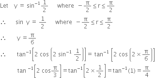 Let space space space space straight y space equals space sin to the power of negative 1 end exponent 1 half space space space space space space where space space minus straight pi over 2 less or equal than straight r less or equal than straight pi over 2
therefore space space space space space space sin space space straight y space equals space 1 half space space space space space space where space space minus straight pi over 2 less or equal than straight r less or equal than straight pi over 2
therefore space space space space space space space straight y space equals straight pi over 6
therefore space space space space space space space tan to the power of negative 1 end exponent open square brackets 2 space cos space open parentheses 2 space sin to the power of negative 1 end exponent space 1 half close parentheses close square brackets equals space tan to the power of negative 1 end exponent space open square brackets 2 space cos space open parentheses 2 cross times straight pi over 6 close parentheses close square brackets
space space space space space space space space space space space space tan space to the power of negative 1 end exponent open square brackets 2 space cos straight pi over 3 close square brackets equals tan to the power of negative 1 end exponent open square brackets 2 cross times 1 half close square brackets equals tan to the power of negative 1 end exponent left parenthesis 1 right parenthesis equals straight pi over 4