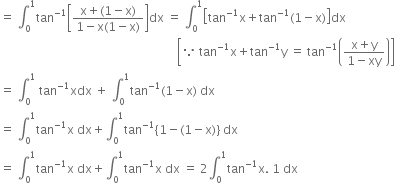 equals space integral subscript 0 superscript 1 tan to the power of negative 1 end exponent open square brackets fraction numerator straight x plus left parenthesis 1 minus straight x right parenthesis over denominator 1 minus straight x left parenthesis 1 minus straight x right parenthesis end fraction close square brackets dx space equals space integral subscript 0 superscript 1 open square brackets tan to the power of negative 1 end exponent straight x plus tan to the power of negative 1 end exponent left parenthesis 1 minus straight x right parenthesis close square brackets dx
space space space space space space space space space space space space space space space space space space space space space space space space space space space space space space space space space space space space space space space space space space space space space space space space space space space space space space space space space space space open square brackets because space tan to the power of negative 1 end exponent straight x plus tan to the power of negative 1 end exponent straight y space equals space tan to the power of negative 1 end exponent open parentheses fraction numerator straight x plus straight y over denominator 1 minus xy end fraction close parentheses close square brackets
equals space integral subscript 0 superscript 1 space tan to the power of negative 1 end exponent xdx space plus space integral subscript 0 superscript 1 tan to the power of negative 1 end exponent left parenthesis 1 minus straight x right parenthesis space dx
equals space integral subscript 0 superscript 1 tan to the power of negative 1 end exponent straight x space dx plus integral subscript 0 superscript 1 tan to the power of negative 1 end exponent left curly bracket 1 minus left parenthesis 1 minus straight x right parenthesis right curly bracket space dx
equals space integral subscript 0 superscript 1 tan to the power of negative 1 end exponent straight x space dx plus integral subscript 0 superscript 1 tan to the power of negative 1 end exponent straight x space dx space equals space 2 integral subscript 0 superscript 1 tan to the power of negative 1 end exponent straight x. space 1 space dx