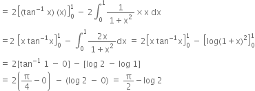 equals space 2 open square brackets left parenthesis tan to the power of negative 1 end exponent space straight x right parenthesis space left parenthesis straight x right parenthesis close square brackets subscript 0 superscript 1 space minus space 2 integral subscript 0 superscript 1 fraction numerator 1 over denominator 1 plus straight x squared end fraction cross times straight x space dx
equals 2 space open square brackets straight x space tan to the power of negative 1 end exponent straight x close square brackets subscript 0 superscript 1 space minus space integral subscript 0 superscript 1 fraction numerator 2 straight x over denominator 1 plus straight x squared end fraction dx space equals space 2 open square brackets straight x space tan to the power of negative 1 end exponent straight x close square brackets subscript 0 superscript 1 space minus space open square brackets log left parenthesis 1 plus straight x right parenthesis squared close square brackets subscript 0 superscript 1
equals space 2 left square bracket tan to the power of negative 1 end exponent space 1 space minus space 0 right square bracket space minus space left square bracket log space 2 space minus space log space 1 right square bracket
equals space 2 open parentheses straight pi over 4 minus 0 close parentheses space space minus space left parenthesis log space 2 space minus space 0 right parenthesis space equals space straight pi over 2 minus log space 2