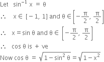 Let space space space sin to the power of negative 1 end exponent space straight x space equals space straight theta
therefore space space space space straight x element of space left square bracket negative 1 comma space 1 right square bracket space and space straight theta element of open square brackets negative straight pi over 2 comma space straight pi over 2 close square brackets
therefore space space space straight x equals sin space straight theta space and space straight theta element of space open square brackets negative straight pi over 2 comma space straight pi over 2 close square brackets
therefore space space space cos space straight theta space is space plus space ve
Now space cos space straight theta space equals space square root of 1 minus sin squared space straight theta end root equals square root of 1 minus straight x squared end root
