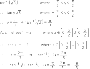 tan to the power of negative 1 end exponent open parentheses square root of 3 close parentheses space space space space space space space space space space space space space space space space space space space space space space space space space where space minus straight pi over 2 less than straight y less than straight pi over 2
therefore space space space tan space straight y space square root of 3 space space space space space space space space space space space space space space space space space space space space space where space minus straight pi over 2 less than straight y less than straight pi over 2
therefore space space space straight y equals straight pi over 3 space space rightwards double arrow space tan to the power of negative 1 end exponent open parentheses square root of 3 close parentheses equals straight pi over 3
Again space let space see to the power of negative 1 end exponent equals straight z space space space space space space space space space space space space space where space straight z element of open square brackets 0 comma space straight x over 2 close square brackets union open square brackets 0 comma space straight x over 2 close square brackets

therefore space space space space see space straight z space equals space minus 2 space space space space space space space space space space space space space space where space straight z element of open square brackets 0 comma space straight x over 2 close square brackets union open square brackets 0 comma space straight x over 2 close square brackets space
therefore space space space space space space space straight z equals fraction numerator 2 straight pi over denominator 3 end fraction space space space space space rightwards double arrow space space space space space sec to the power of negative 1 end exponent left parenthesis negative 2 right parenthesis equals fraction numerator 2 straight pi over denominator 3 end fraction
therefore space space space space space space space tan to the power of negative 1 end exponent space square root of 3 space space sec to the power of negative 1 end exponent left parenthesis negative 2 right parenthesis equals straight pi over 3 minus fraction numerator 2 straight pi over denominator 3 end fraction equals negative straight pi over 3 space space space space space space space space space space space space