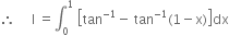 therefore space space space space space straight I space equals integral subscript 0 superscript 1 space open square brackets tan to the power of negative 1 end exponent minus space tan to the power of negative 1 end exponent left parenthesis 1 minus straight x right parenthesis close square brackets dx