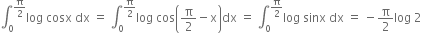 integral subscript 0 superscript straight pi over 2 end superscript log space cosx space dx space equals space integral subscript 0 superscript straight pi over 2 end superscript log space cos open parentheses straight pi over 2 minus straight x close parentheses dx space equals space integral subscript 0 superscript straight pi over 2 end superscript log space sinx space dx space equals space minus straight pi over 2 log space 2