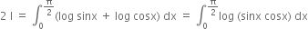 2 space straight I space equals space integral subscript 0 superscript straight pi over 2 end superscript left parenthesis log space sinx space plus space log space cosx right parenthesis space dx space equals space integral subscript 0 superscript straight pi over 2 end superscript log space left parenthesis sinx space cosx right parenthesis space dx
