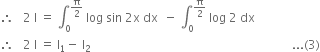 therefore space space space 2 space straight I space equals space integral subscript 0 superscript straight pi over 2 end superscript space log space sin space 2 straight x space dx space space minus space integral subscript 0 superscript straight pi over 2 end superscript space log space 2 space dx
therefore space space space 2 space straight I space equals space straight I subscript 1 minus space straight I subscript 2 space space space space space space space space space space space space space space space space space space space space space space space space space space space space space space space space space space space space space space space space space space space space space space space space space space space space space space space space space space space space space space space space space space space... left parenthesis 3 right parenthesis