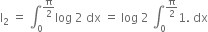 straight I subscript 2 space equals space integral subscript 0 superscript straight pi over 2 end superscript log space 2 space dx space equals space log space 2 space integral subscript 0 superscript straight pi over 2 end superscript 1. space dx