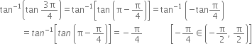 tan to the power of negative 1 end exponent open parentheses tan space fraction numerator 3 straight pi over denominator 4 end fraction close parentheses equals tan to the power of negative 1 end exponent open square brackets tan space open parentheses straight pi minus straight pi over 4 close parentheses close square brackets equals tan to the power of negative 1 end exponent space open parentheses negative tan straight pi over 4 close parentheses
space space space space space space space space space space equals t a n to the power of negative 1 end exponent open square brackets t a n space open parentheses straight pi minus straight pi over 4 close parentheses close square brackets equals negative straight pi over 4 space space space space space space space space space space space space space open square brackets negative straight pi over 4 element of open parentheses negative straight pi over 2 comma space straight pi over 2 close parentheses close square brackets