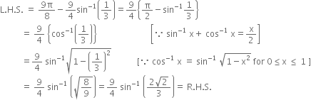 straight L. straight H. straight S. space equals space fraction numerator 9 straight pi over denominator 8 end fraction minus 9 over 4 sin to the power of negative 1 end exponent open parentheses 1 third close parentheses equals 9 over 4 open curly brackets straight pi over 2 minus sin to the power of negative 1 end exponent 1 third close curly brackets
space space space space space space space space space space equals space 9 over 4 space open curly brackets cos to the power of negative 1 end exponent open parentheses 1 third close parentheses close curly brackets space space space space space space space space space space space space space space space space space space space space space space space space space open square brackets because space sin to the power of negative 1 end exponent space straight x plus space cos to the power of negative 1 end exponent space straight x equals straight x over 2 close square brackets
space space space space space space space space space space equals 9 over 4 space sin to the power of negative 1 end exponent square root of 1 minus open parentheses 1 third close parentheses squared end root space space space space space space space space space space space space left square bracket because space cos to the power of negative 1 end exponent space straight x space equals space sin to the power of negative 1 end exponent space square root of 1 minus straight x squared end root space for space 0 less or equal than straight x space less or equal than space 1 space right square bracket
space space space space space space space space space space equals space 9 over 4 space sin to the power of negative 1 end exponent space open parentheses square root of 8 over 9 end root close parentheses equals 9 over 4 space sin to the power of negative 1 end exponent space open parentheses fraction numerator 2 square root of 2 over denominator 3 end fraction close parentheses equals space straight R. straight H. straight S.