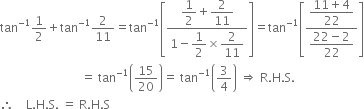 tan to the power of negative 1 end exponent 1 half plus tan to the power of negative 1 end exponent 2 over 11 equals tan to the power of negative 1 end exponent open square brackets fraction numerator begin display style 1 half plus 2 over 11 end style over denominator 1 minus begin display style 1 half end style cross times begin display style 2 over 11 end style end fraction close square brackets equals tan to the power of negative 1 end exponent open square brackets fraction numerator begin display style fraction numerator 11 plus 4 over denominator 22 end fraction end style over denominator begin display style fraction numerator 22 minus 2 over denominator 22 end fraction end style end fraction close square brackets
space space space space space space space space space space space space space space space space space space space space space space space space space space space equals space tan to the power of negative 1 end exponent open parentheses 15 over 20 close parentheses equals space tan to the power of negative 1 end exponent open parentheses 3 over 4 close parentheses space rightwards double arrow space straight R. straight H. straight S.
therefore space space space space straight L. straight H. straight S. space equals space straight R. straight H. straight S