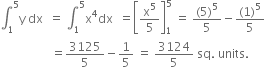 integral subscript 1 superscript 5 straight y space dx space space equals space integral subscript 1 superscript 5 straight x to the power of 4 dx space space equals open square brackets straight x to the power of 5 over 5 close square brackets subscript 1 superscript 5 space equals space fraction numerator left parenthesis 5 right parenthesis to the power of 5 over denominator 5 end fraction minus fraction numerator left parenthesis 1 right parenthesis to the power of 5 over denominator 5 end fraction
space space space space space space space space space space space space space space space space space equals 3125 over 5 minus 1 fifth space equals space 3124 over 5 space sq. space units.