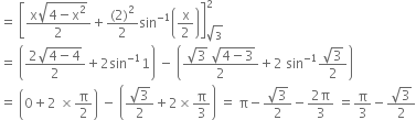 equals space open square brackets fraction numerator straight x square root of 4 minus straight x squared end root over denominator 2 end fraction plus fraction numerator left parenthesis 2 right parenthesis squared over denominator 2 end fraction sin to the power of negative 1 end exponent open parentheses straight x over 2 close parentheses close square brackets subscript square root of 3 end subscript superscript 2
equals space open parentheses fraction numerator 2 square root of 4 minus 4 end root over denominator 2 end fraction plus 2 sin to the power of negative 1 end exponent 1 close parentheses space minus space open parentheses fraction numerator square root of 3 space square root of 4 minus 3 end root over denominator 2 end fraction plus 2 space sin to the power of negative 1 end exponent fraction numerator square root of 3 over denominator 2 end fraction close parentheses
equals space open parentheses 0 plus 2 space cross times straight pi over 2 close parentheses space minus space open parentheses fraction numerator square root of 3 over denominator 2 end fraction plus 2 cross times straight pi over 3 close parentheses space equals space straight pi minus fraction numerator square root of 3 over denominator 2 end fraction minus fraction numerator 2 straight pi over denominator 3 end fraction space equals straight pi over 3 minus fraction numerator square root of 3 over denominator 2 end fraction