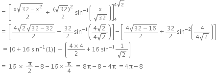 equals space open square brackets fraction numerator straight x square root of 32 minus straight x squared end root over denominator 2 end fraction plus fraction numerator left parenthesis square root of 32 right parenthesis squared over denominator 2 end fraction sin to the power of negative 1 end exponent open parentheses fraction numerator straight x over denominator square root of 32 end fraction close parentheses close square brackets subscript 4 superscript 4 square root of 2 end superscript
equals space open square brackets fraction numerator 4 square root of 2 square root of 32 minus 32 end root over denominator 2 end fraction plus 32 over 2 sin to the power of negative 1 end exponent open parentheses fraction numerator 4 square root of 2 over denominator 4 square root of 2 end fraction close parentheses close square brackets minus open square brackets fraction numerator 4 square root of 32 minus 16 end root over denominator 2 end fraction plus 32 over 2 sin to the power of negative 2 end exponent open parentheses fraction numerator 4 over denominator 4 square root of 2 end fraction close parentheses close square brackets
space equals space left square bracket 0 plus 16 space sin to the power of negative 1 end exponent left parenthesis 1 right parenthesis right square bracket space minus space open parentheses fraction numerator 4 cross times 4 over denominator 2 end fraction plus 16 space sin to the power of negative 1 end exponent fraction numerator 1 over denominator square root of 2 end fraction close parentheses
equals space 16 space cross times space straight pi over 2 minus 8 minus 16 cross times straight pi over 4 space equals space 8 straight pi minus 8 minus 4 straight pi space equals 4 straight pi minus 8
