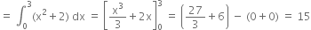 equals space integral subscript 0 superscript 3 left parenthesis straight x squared plus 2 right parenthesis space dx space equals space open square brackets straight x cubed over 3 plus 2 straight x close square brackets subscript 0 superscript 3 space equals space open parentheses 27 over 3 plus 6 close parentheses space minus space left parenthesis 0 plus 0 right parenthesis space equals space 15