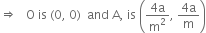 rightwards double arrow space space space straight O space is space left parenthesis 0 comma space 0 right parenthesis space space and space straight A comma space is space open parentheses fraction numerator 4 straight a over denominator straight m squared end fraction comma space fraction numerator 4 straight a over denominator straight m end fraction close parentheses