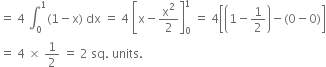 equals space 4 space integral subscript 0 superscript 1 left parenthesis 1 minus straight x right parenthesis space dx space equals space 4 space open square brackets straight x minus straight x squared over 2 close square brackets subscript 0 superscript 1 space equals space 4 open square brackets open parentheses 1 minus 1 half close parentheses minus left parenthesis 0 minus 0 right parenthesis close square brackets
equals space 4 space cross times space 1 half space equals space 2 space sq. space units. space