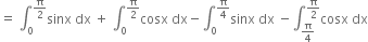 equals space integral subscript 0 superscript straight pi over 2 end superscript sinx space dx space plus space integral subscript 0 superscript straight pi over 2 end superscript cosx space dx minus integral subscript 0 superscript straight pi over 4 end superscript sinx space dx space minus integral subscript straight pi over 4 end subscript superscript straight pi over 2 end superscript cosx space dx