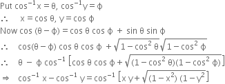 Put space cos to the power of negative 1 end exponent straight x equals straight theta comma space cos to the power of negative 1 end exponent straight y equals straight ϕ
therefore space space space space space straight x equals cos space straight theta comma space straight y equals cos space straight ϕ
Now space cos space left parenthesis straight theta minus straight ϕ right parenthesis equals cos space straight theta space cos space straight ϕ space plus space sin space straight theta space sin space straight ϕ
therefore space space space space cos left parenthesis straight theta minus straight ϕ right parenthesis space cos space straight theta space cos space straight ϕ space plus square root of 1 minus cos squared space straight theta end root square root of 1 minus cos squared space straight ϕ end root
therefore space space space space straight theta space minus space straight ϕ space cos to the power of negative 1 end exponent space open square brackets cos space straight theta space cos space straight ϕ plus square root of left parenthesis 1 minus cos squared space straight theta right parenthesis left parenthesis 1 minus cos squared space straight ϕ right parenthesis end root close square brackets
rightwards double arrow space space space cos to the power of negative 1 end exponent space straight x minus cos to the power of negative 1 end exponent space straight y equals cos to the power of negative 1 end exponent space open square brackets straight x space straight y plus square root of left parenthesis 1 minus straight x squared right parenthesis space left parenthesis 1 minus straight y squared end root close square brackets